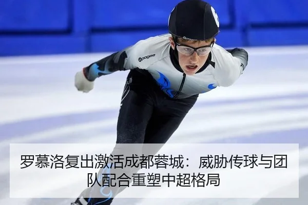罗慕洛复出激活成都蓉城：威胁传球与团队配合重塑中超格局