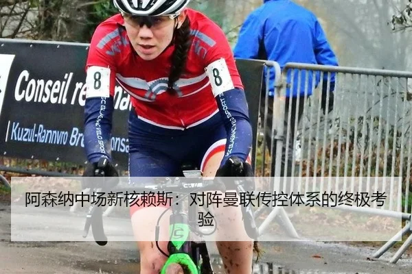 阿森纳中场新核赖斯：对阵曼联传控体系的终极考验