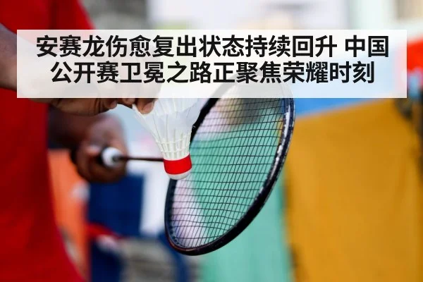 安赛龙伤愈复出状态持续回升 中国公开赛卫冕之路正聚焦荣耀时刻