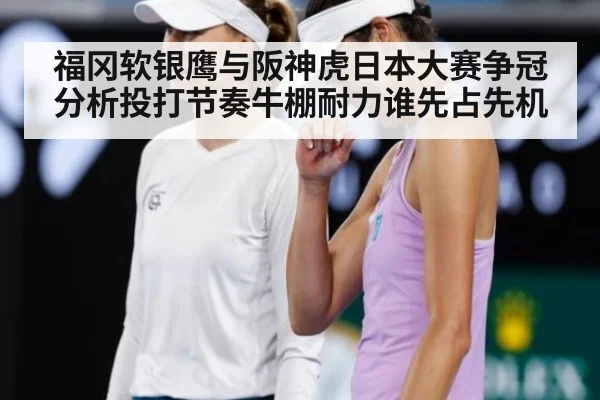 福冈软银鹰与阪神虎日本大赛争冠分析投打节奏牛棚耐力谁先占先机