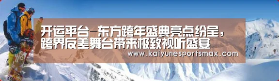 开运平台-东方跨年盛典亮点纷呈，跨界反差舞台带来极致视听盛宴